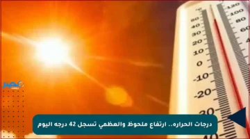 درجات الحرارة.. ارتفاع ملحوظ والعظمى تسجل 42 درجة اليوم